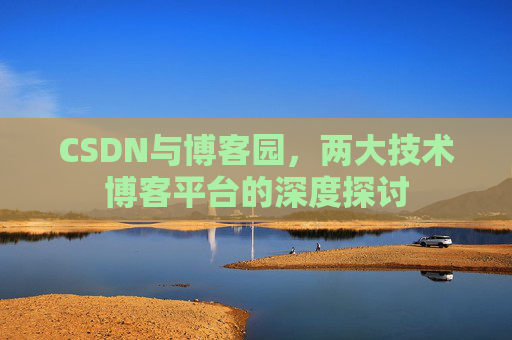 CSDN与博客园,两大技术博客平台的深度探讨 CSDN与博客园,两大技术博客平台的深度探讨